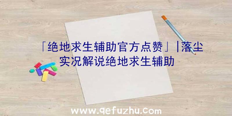 「绝地求生辅助官方点赞」|落尘实况解说绝地求生辅助